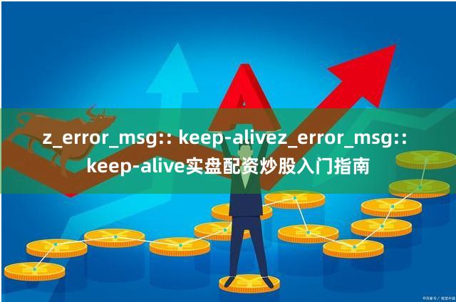 z_error_msg:: keep-alivez_error_msg:: keep-alive实盘配资炒股入门指南