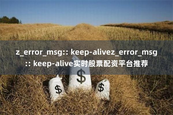 z_error_msg:: keep-alivez_error_msg:: keep-alive实时股票配资平台推荐