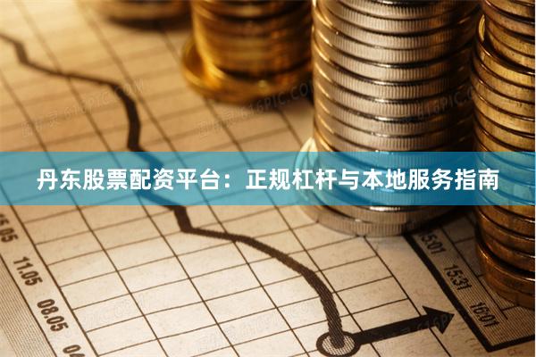 丹东股票配资平台：正规杠杆与本地服务指南