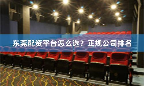 东莞配资平台怎么选？正规公司排名