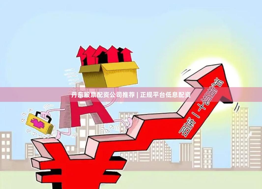 丹东股票配资公司推荐 | 正规平台低息配资