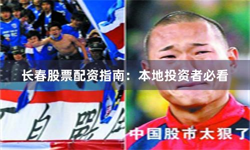 长春股票配资指南：本地投资者必看