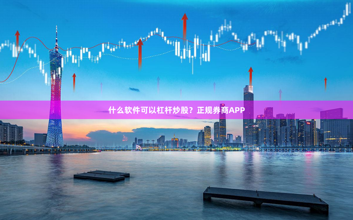 什么软件可以杠杆炒股？正规券商APP