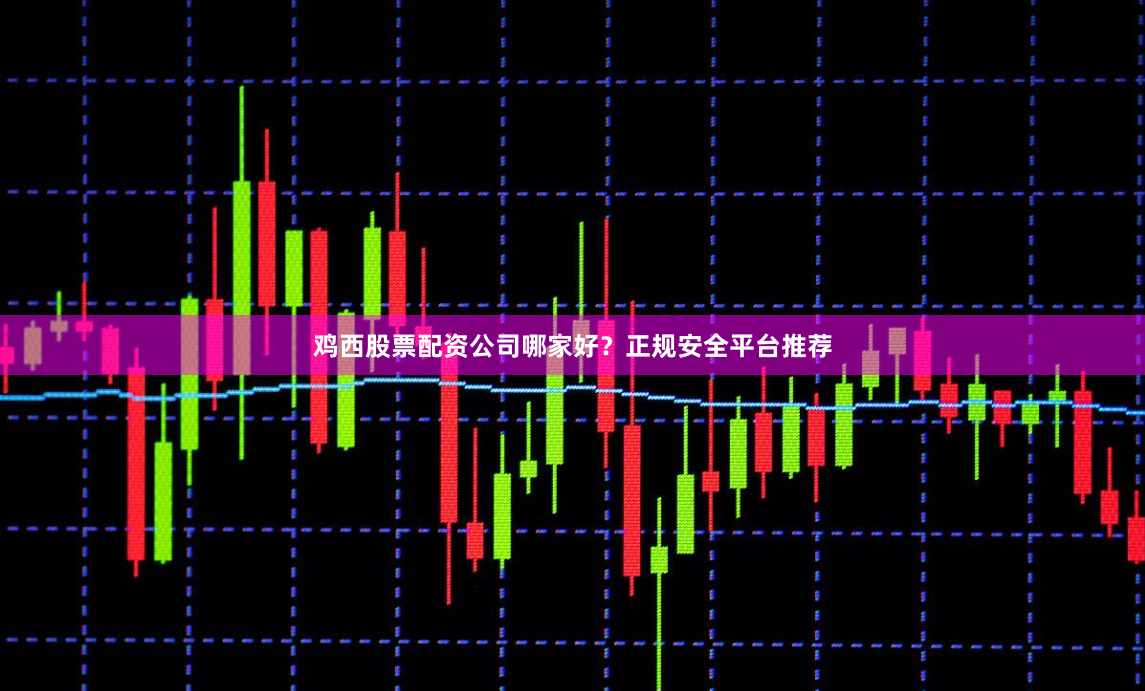 鸡西股票配资公司哪家好?正规安全平台推荐