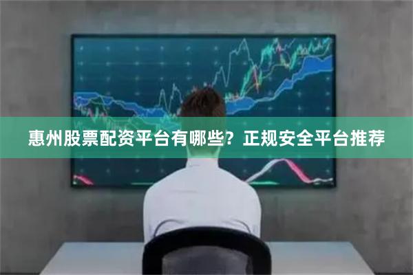 惠州股票配资平台有哪些?正规安全平台推荐