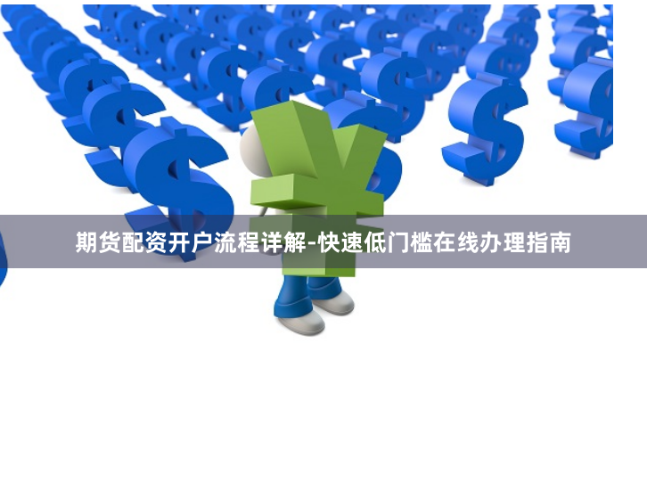 期货配资开户流程详解-快速低门槛在线办理指南