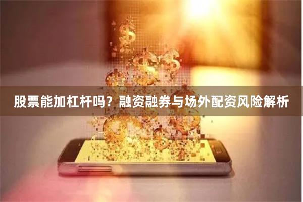 股票能加杠杆吗？融资融券与场外配资风险解析
