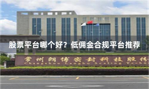股票平台哪个好?低佣金合规平台推荐