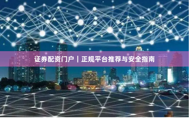 证券配资门户|正规平台推荐与安全指南