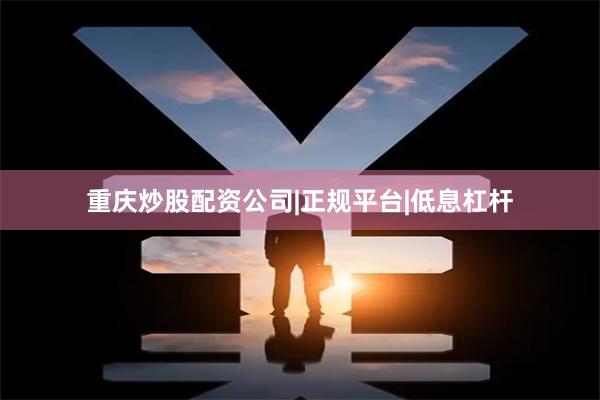 重庆炒股配资公司|正规平台|低息杠杆