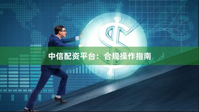 中信配资平台：合规操作指南