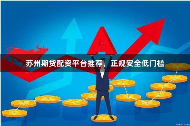 苏州期货配资平台推荐，正规安全低门槛