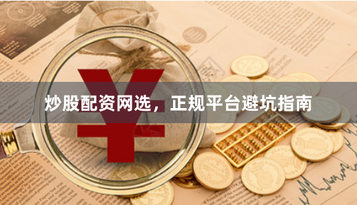 炒股配资网选，正规平台避坑指南