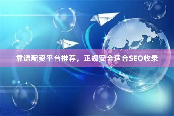靠谱配资平台推荐，正规安全适合SEO收录