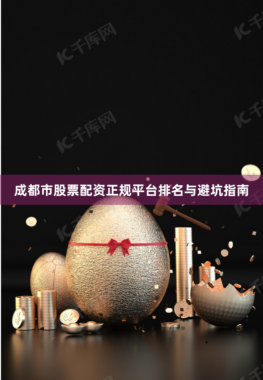 成都市股票配资正规平台排名与避坑指南