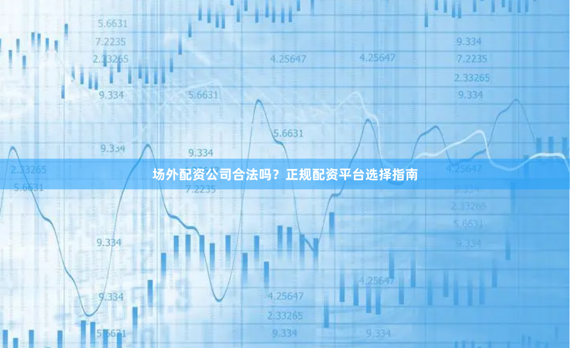 场外配资公司合法吗？正规配资平台选择指南