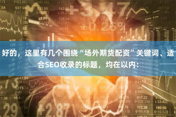 好的，这里有几个围绕“场外期货配资”关键词、适合SEO收录的标题，均在以内：