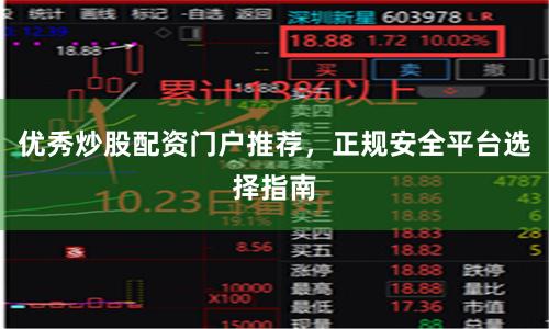 优秀炒股配资门户推荐，正规安全平台选择指南