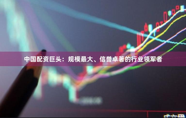 中国配资巨头：规模最大、信誉卓著的行业领军者