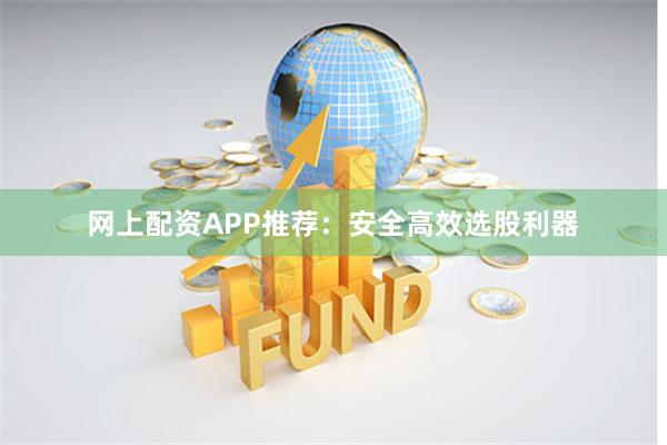 网上配资APP推荐：安全高效选股利器