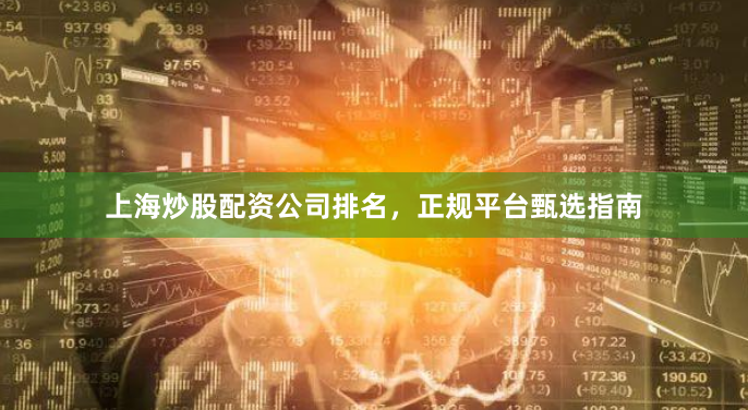上海炒股配资公司排名，正规平台甄选指南