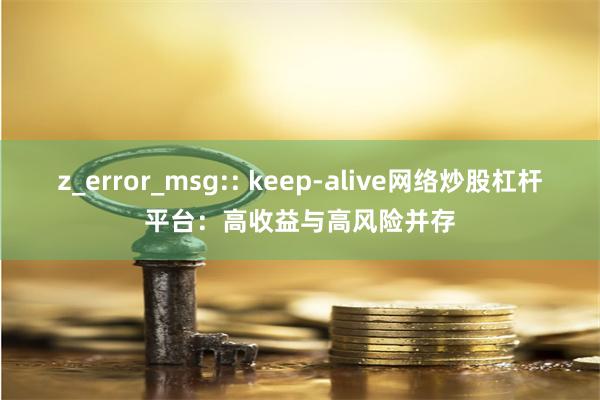 z_error_msg:: keep-alive网络炒股杠杆平台：高收益与高风险并存